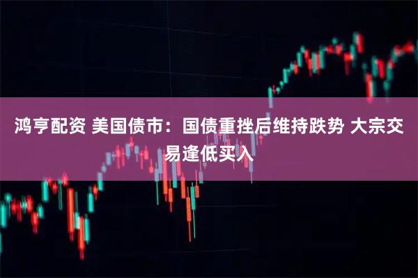 鸿亨配资 美国债市：国债重挫后维持跌势 大宗交易逢低买入