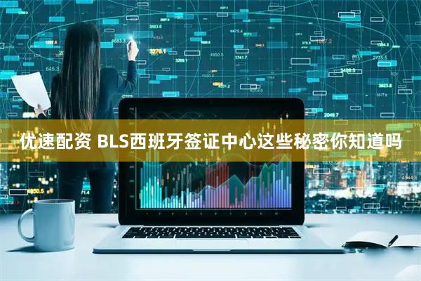 优速配资 BLS西班牙签证中心这些秘密你知道吗