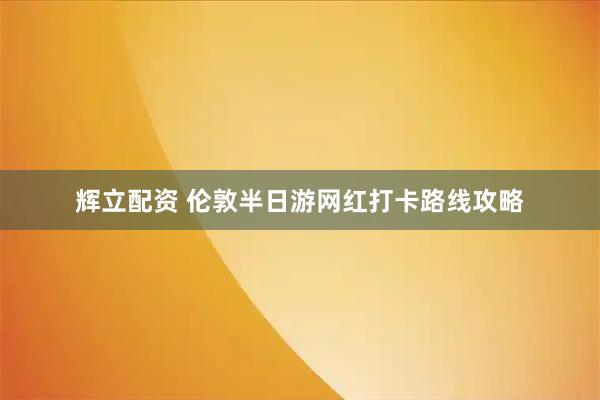辉立配资 伦敦半日游网红打卡路线攻略