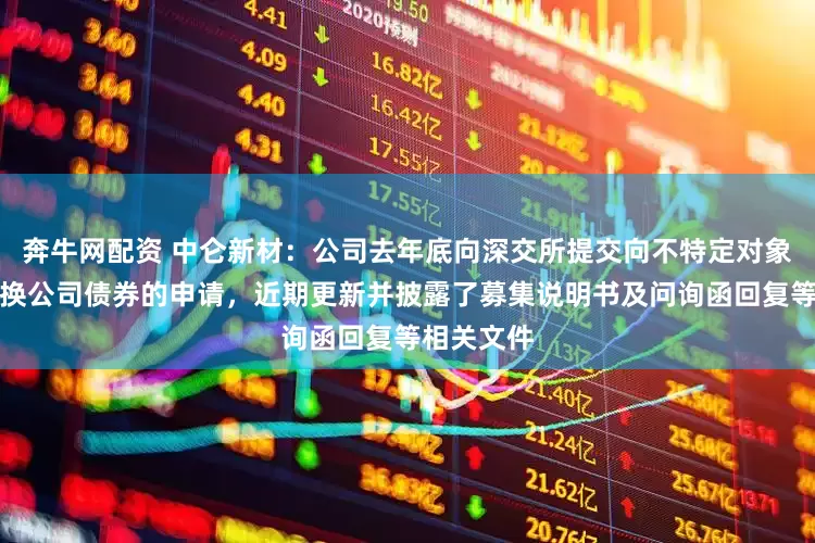 奔牛网配资 中仑新材：公司去年底向深交所提交向不特定对象发行可转换公司债券的申请，近期更新并披露了募集说明书及问询函回复等相关文件