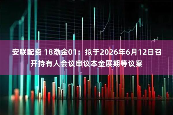 安联配资 18渤金01：拟于2026年6月12日召开持有人会议审议本金展期等议案