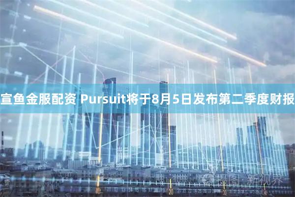 宣鱼金服配资 Pursuit将于8月5日发布第二季度财报