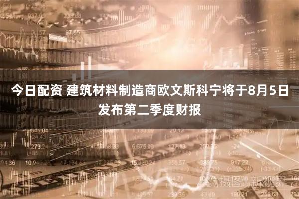 今日配资 建筑材料制造商欧文斯科宁将于8月5日发布第二季度财报